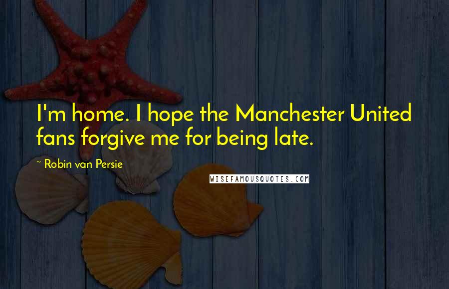 Robin Van Persie Quotes: I'm home. I hope the Manchester United fans forgive me for being late.