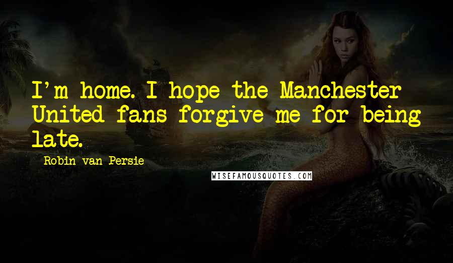 Robin Van Persie Quotes: I'm home. I hope the Manchester United fans forgive me for being late.