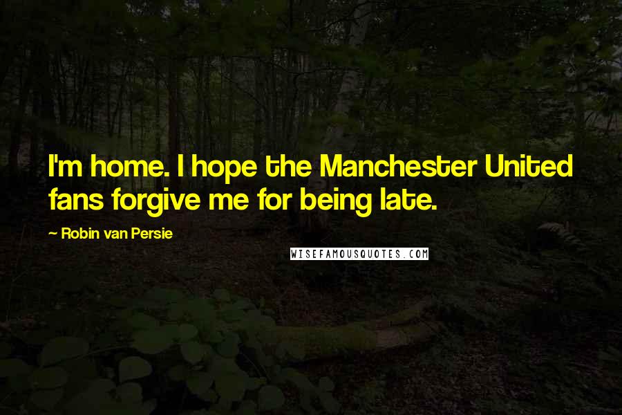 Robin Van Persie Quotes: I'm home. I hope the Manchester United fans forgive me for being late.