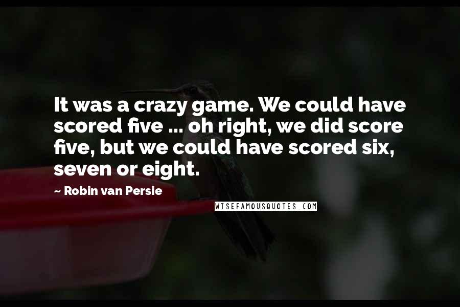 Robin Van Persie Quotes: It was a crazy game. We could have scored five ... oh right, we did score five, but we could have scored six, seven or eight.