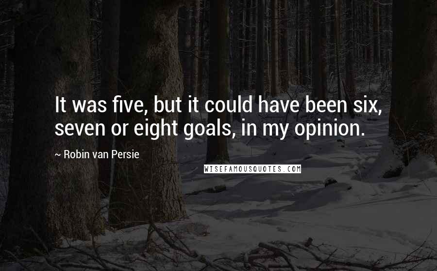 Robin Van Persie Quotes: It was five, but it could have been six, seven or eight goals, in my opinion.