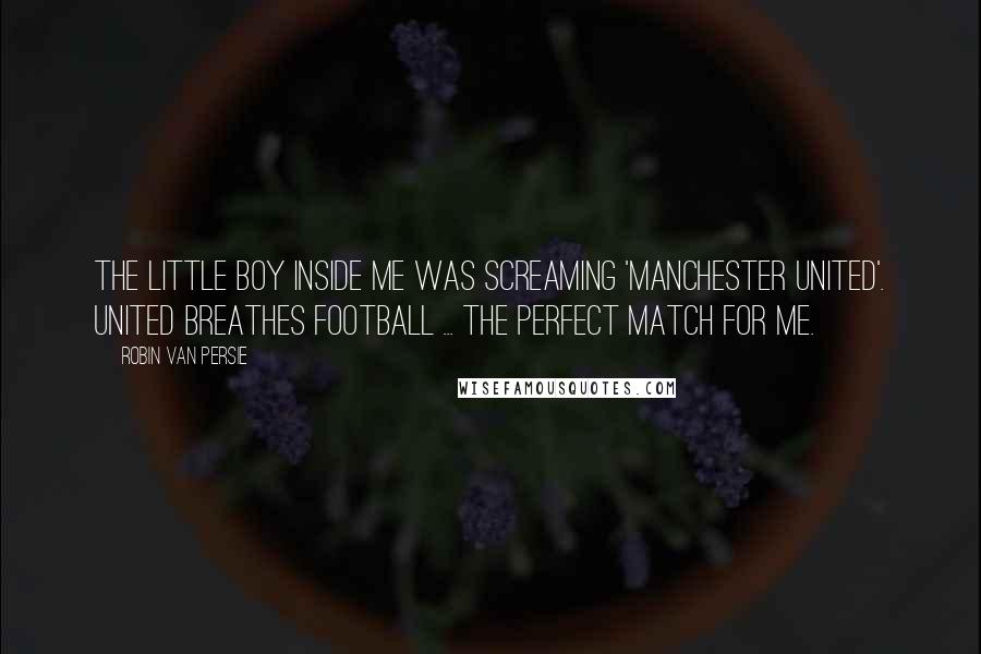 Robin Van Persie Quotes: The little boy inside me was screaming 'Manchester United'. United breathes football ... the perfect match for me.