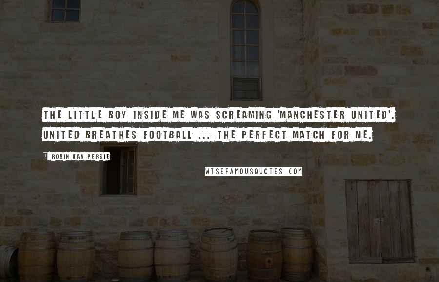 Robin Van Persie Quotes: The little boy inside me was screaming 'Manchester United'. United breathes football ... the perfect match for me.
