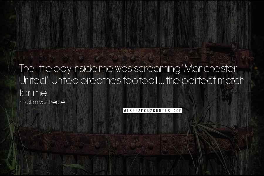 Robin Van Persie Quotes: The little boy inside me was screaming 'Manchester United'. United breathes football ... the perfect match for me.
