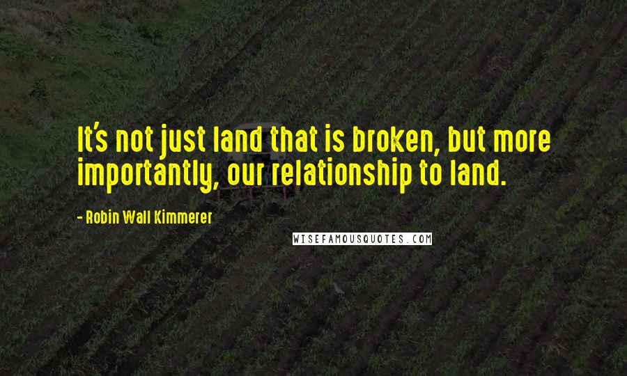 Robin Wall Kimmerer Quotes: It's not just land that is broken, but more importantly, our relationship to land.