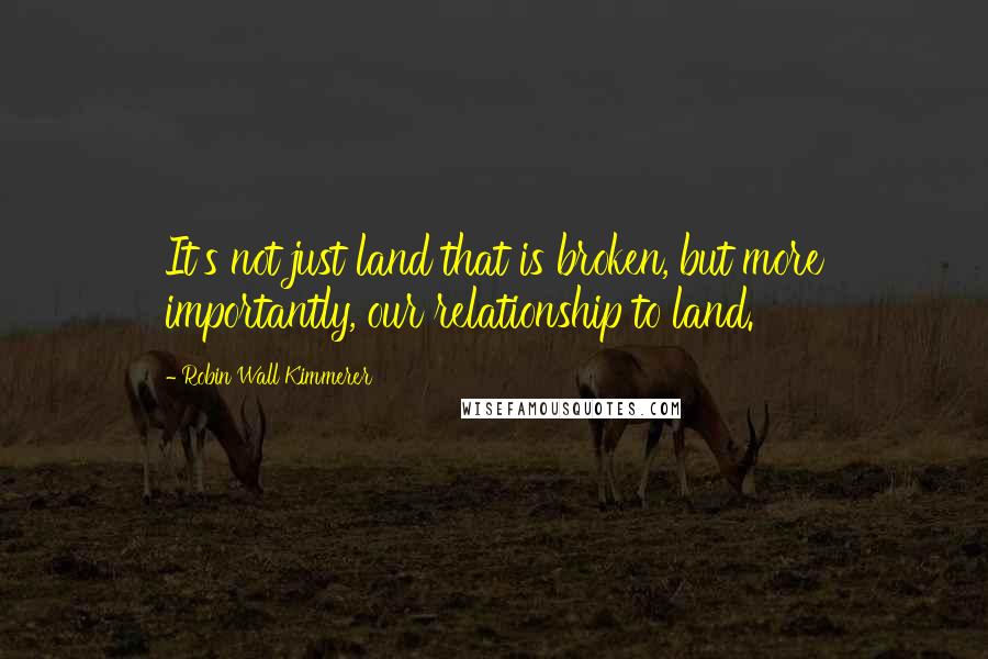 Robin Wall Kimmerer Quotes: It's not just land that is broken, but more importantly, our relationship to land.