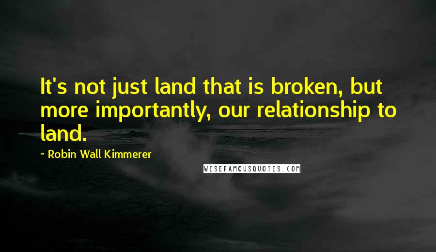 Robin Wall Kimmerer Quotes: It's not just land that is broken, but more importantly, our relationship to land.