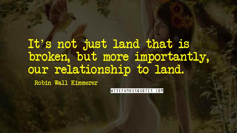 Robin Wall Kimmerer Quotes: It's not just land that is broken, but more importantly, our relationship to land.