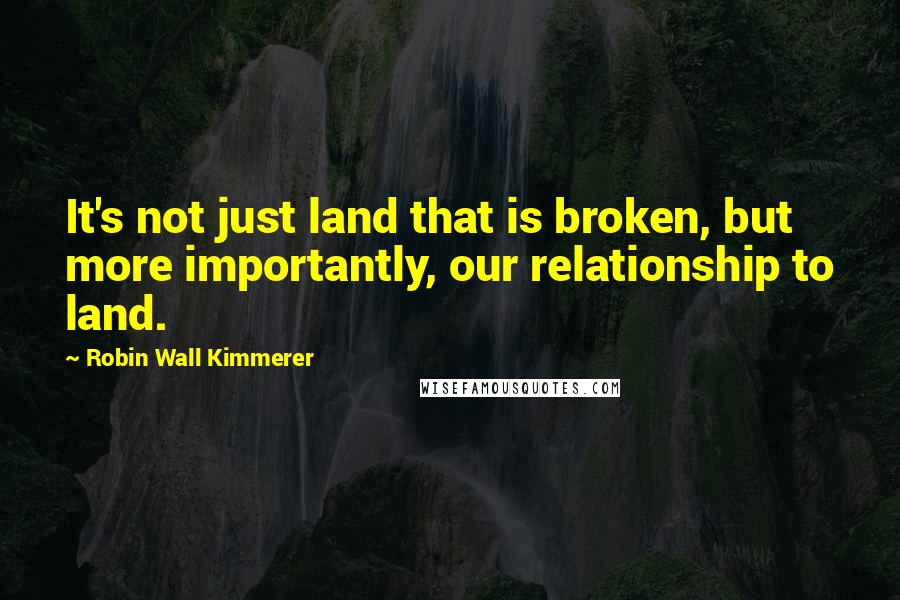 Robin Wall Kimmerer Quotes: It's not just land that is broken, but more importantly, our relationship to land.