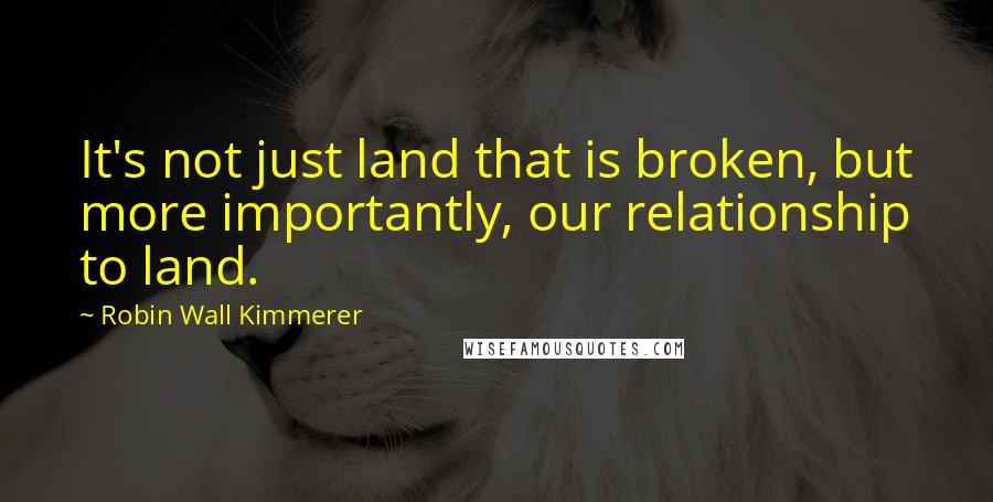 Robin Wall Kimmerer Quotes: It's not just land that is broken, but more importantly, our relationship to land.