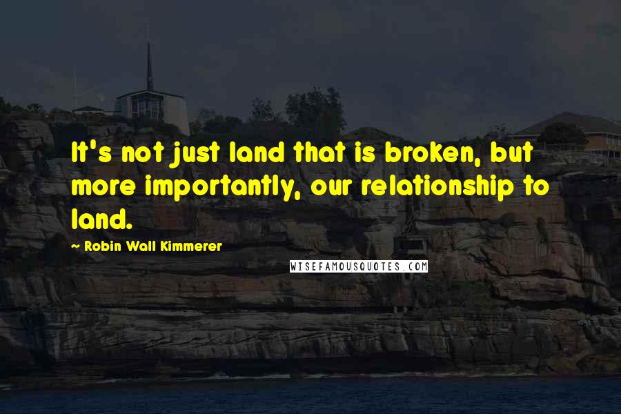 Robin Wall Kimmerer Quotes: It's not just land that is broken, but more importantly, our relationship to land.