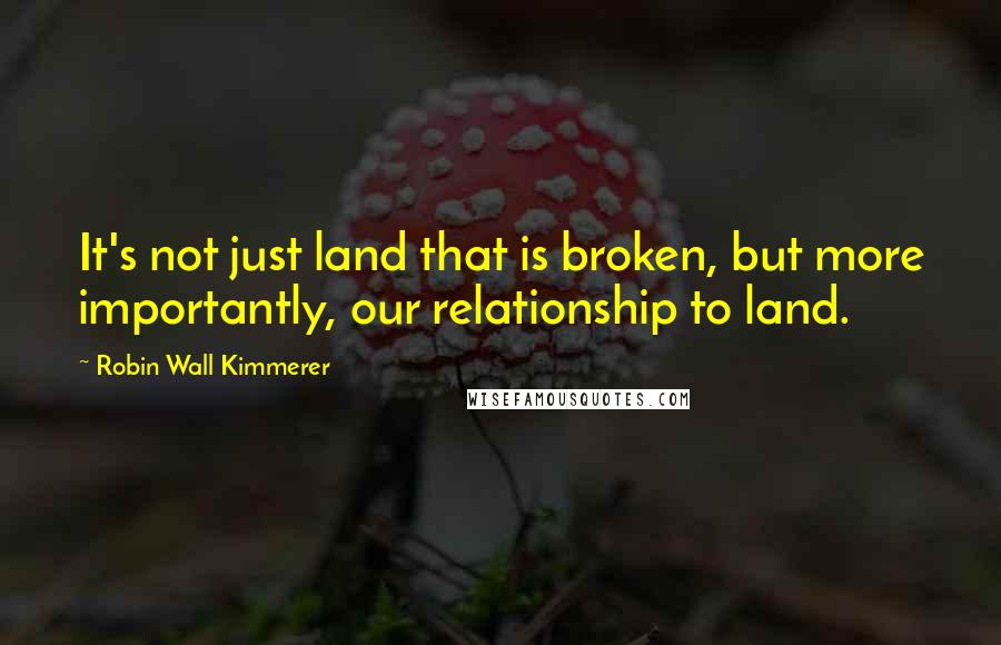 Robin Wall Kimmerer Quotes: It's not just land that is broken, but more importantly, our relationship to land.