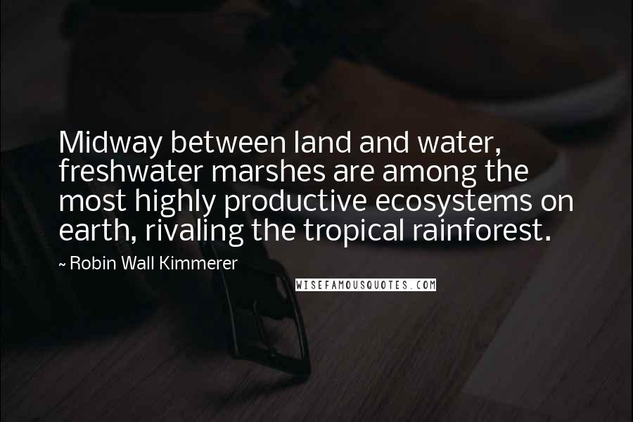 Robin Wall Kimmerer Quotes: Midway between land and water, freshwater marshes are among the most highly productive ecosystems on earth, rivaling the tropical rainforest.