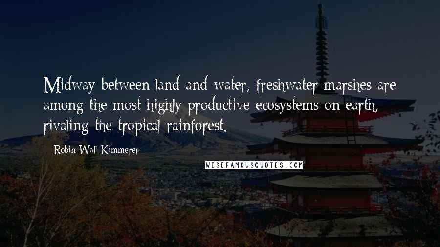 Robin Wall Kimmerer Quotes: Midway between land and water, freshwater marshes are among the most highly productive ecosystems on earth, rivaling the tropical rainforest.