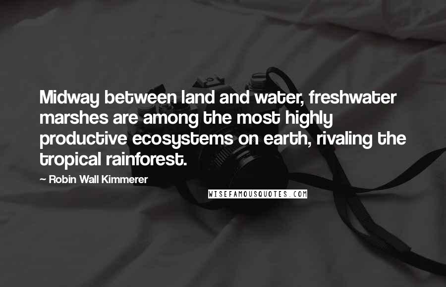 Robin Wall Kimmerer Quotes: Midway between land and water, freshwater marshes are among the most highly productive ecosystems on earth, rivaling the tropical rainforest.