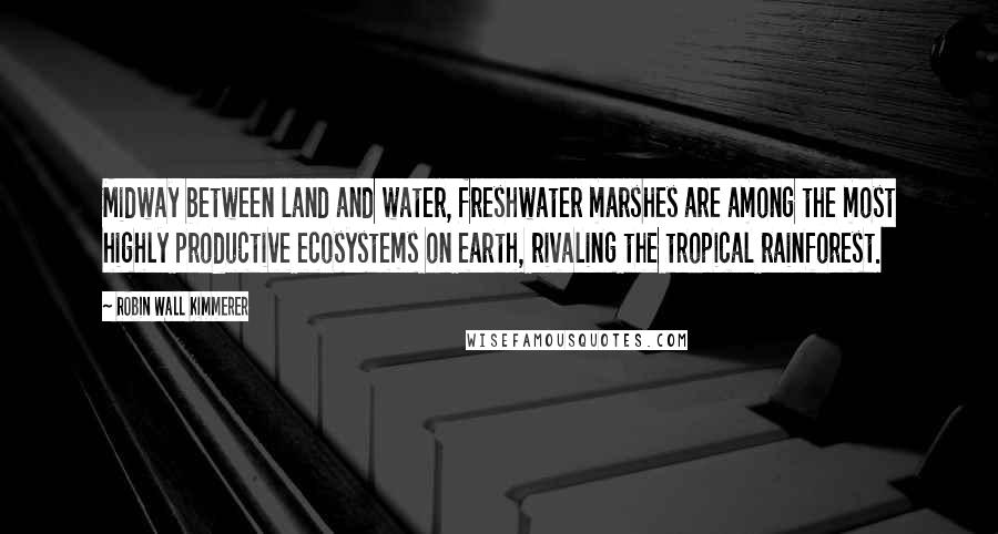 Robin Wall Kimmerer Quotes: Midway between land and water, freshwater marshes are among the most highly productive ecosystems on earth, rivaling the tropical rainforest.