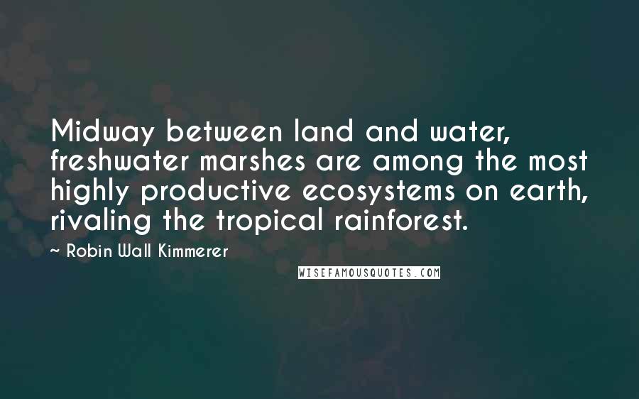 Robin Wall Kimmerer Quotes: Midway between land and water, freshwater marshes are among the most highly productive ecosystems on earth, rivaling the tropical rainforest.