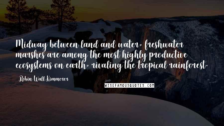 Robin Wall Kimmerer Quotes: Midway between land and water, freshwater marshes are among the most highly productive ecosystems on earth, rivaling the tropical rainforest.