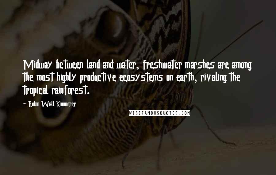 Robin Wall Kimmerer Quotes: Midway between land and water, freshwater marshes are among the most highly productive ecosystems on earth, rivaling the tropical rainforest.