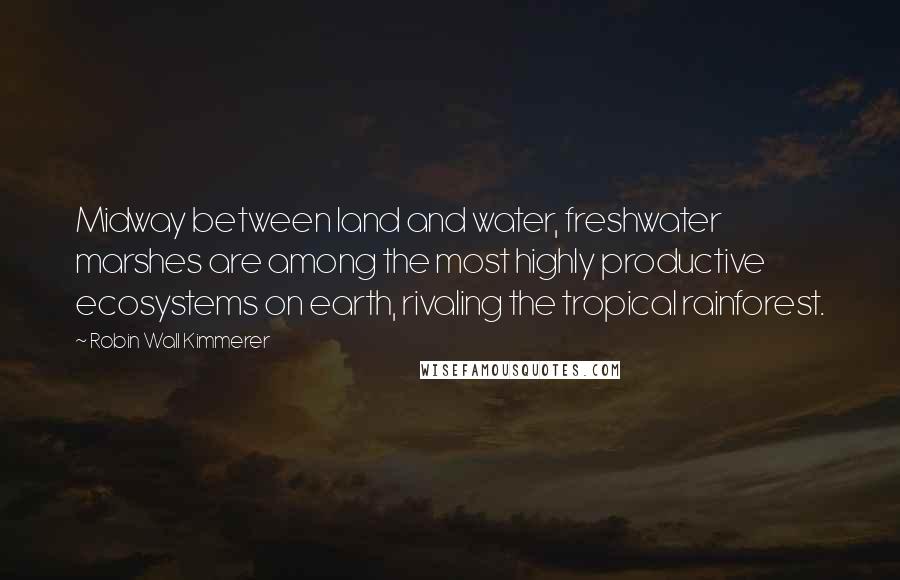 Robin Wall Kimmerer Quotes: Midway between land and water, freshwater marshes are among the most highly productive ecosystems on earth, rivaling the tropical rainforest.