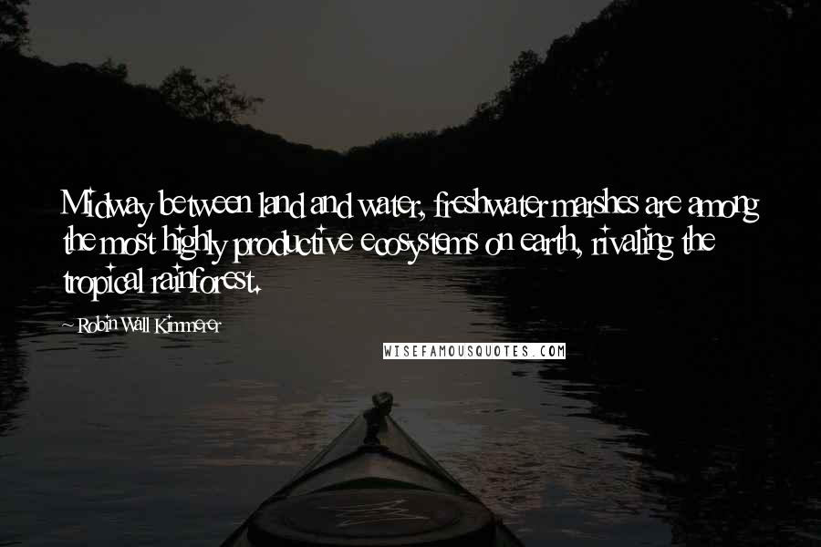 Robin Wall Kimmerer Quotes: Midway between land and water, freshwater marshes are among the most highly productive ecosystems on earth, rivaling the tropical rainforest.