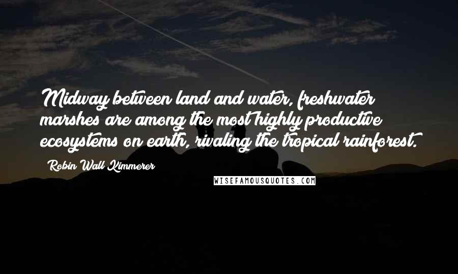 Robin Wall Kimmerer Quotes: Midway between land and water, freshwater marshes are among the most highly productive ecosystems on earth, rivaling the tropical rainforest.