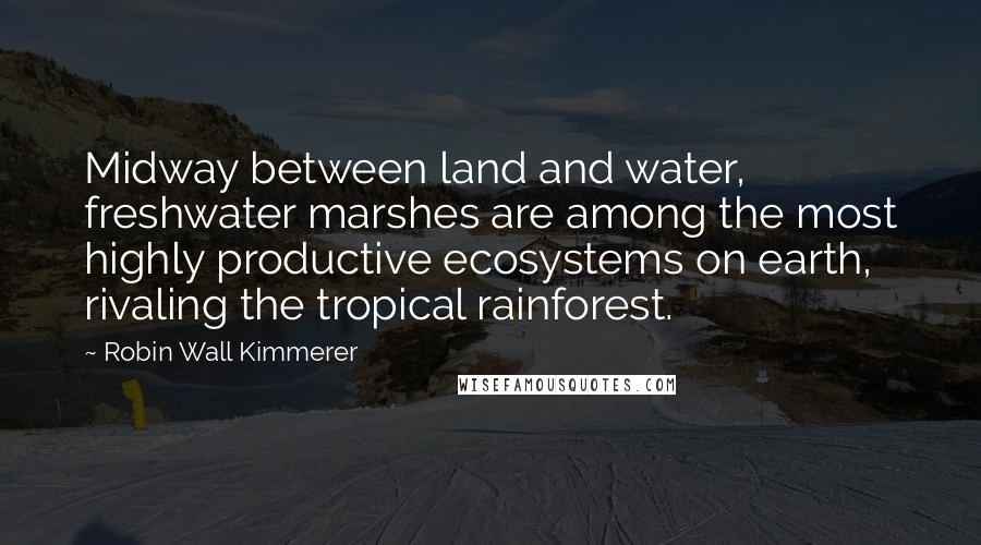 Robin Wall Kimmerer Quotes: Midway between land and water, freshwater marshes are among the most highly productive ecosystems on earth, rivaling the tropical rainforest.