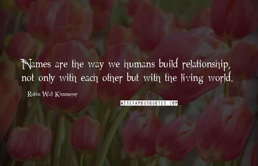 Robin Wall Kimmerer Quotes: Names are the way we humans build relationship, not only with each other but with the living world.