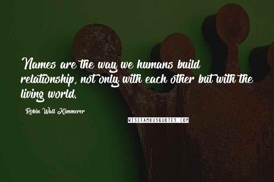 Robin Wall Kimmerer Quotes: Names are the way we humans build relationship, not only with each other but with the living world.