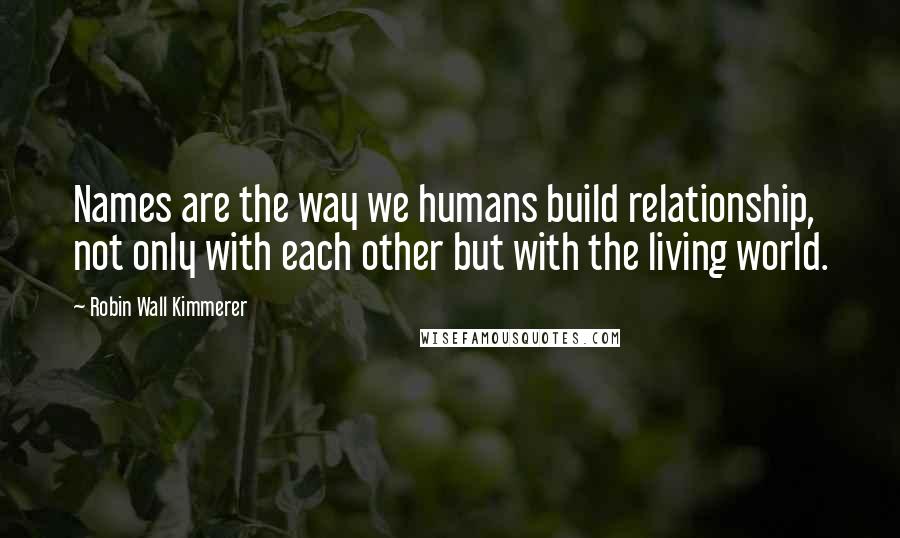 Robin Wall Kimmerer Quotes: Names are the way we humans build relationship, not only with each other but with the living world.