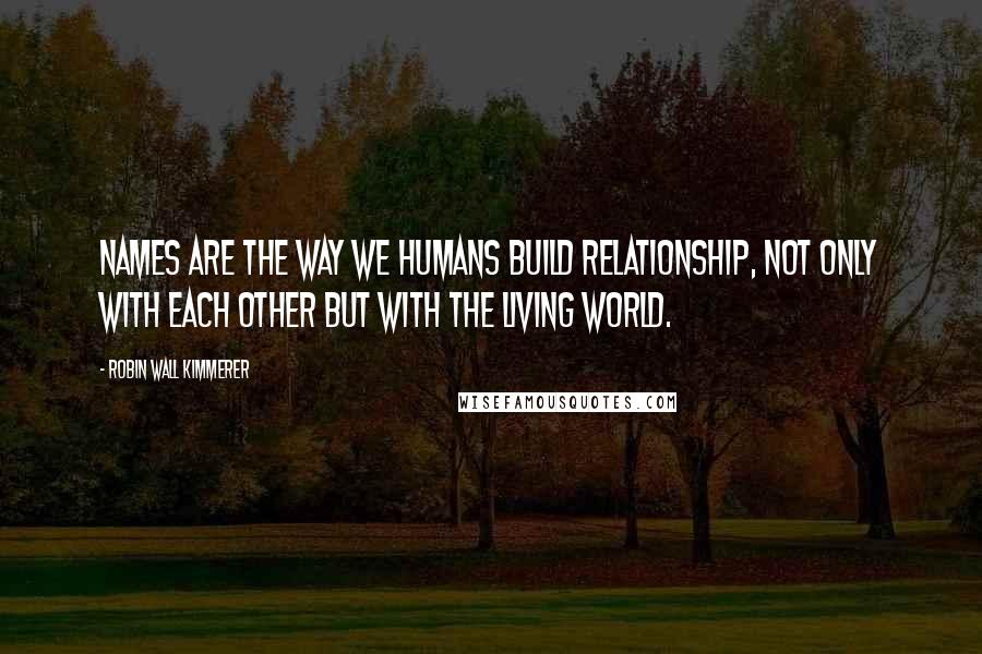 Robin Wall Kimmerer Quotes: Names are the way we humans build relationship, not only with each other but with the living world.