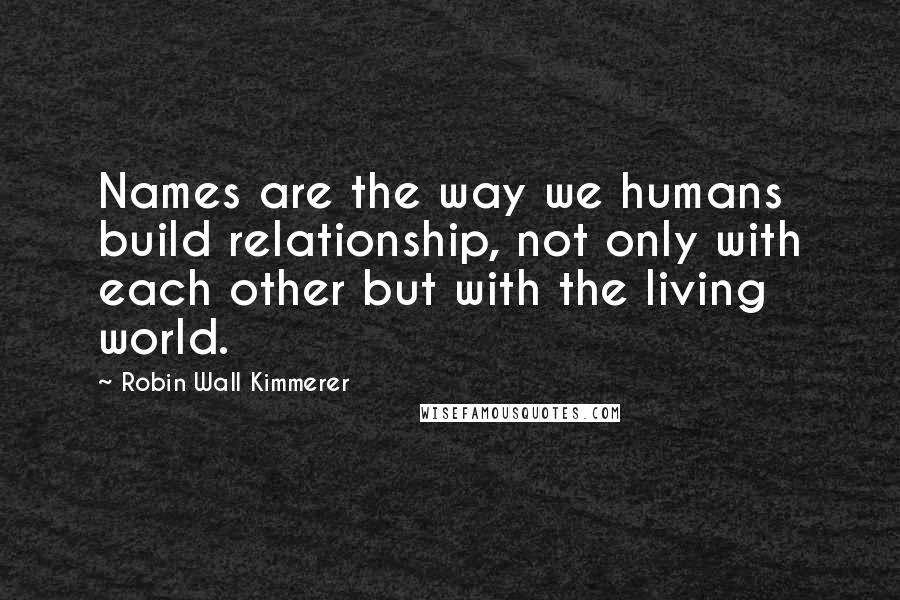 Robin Wall Kimmerer Quotes: Names are the way we humans build relationship, not only with each other but with the living world.