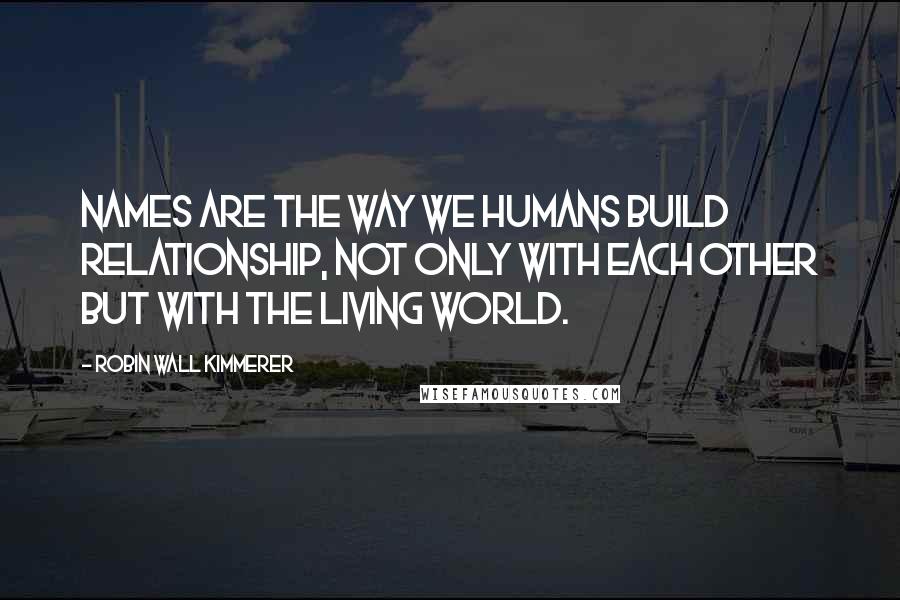 Robin Wall Kimmerer Quotes: Names are the way we humans build relationship, not only with each other but with the living world.