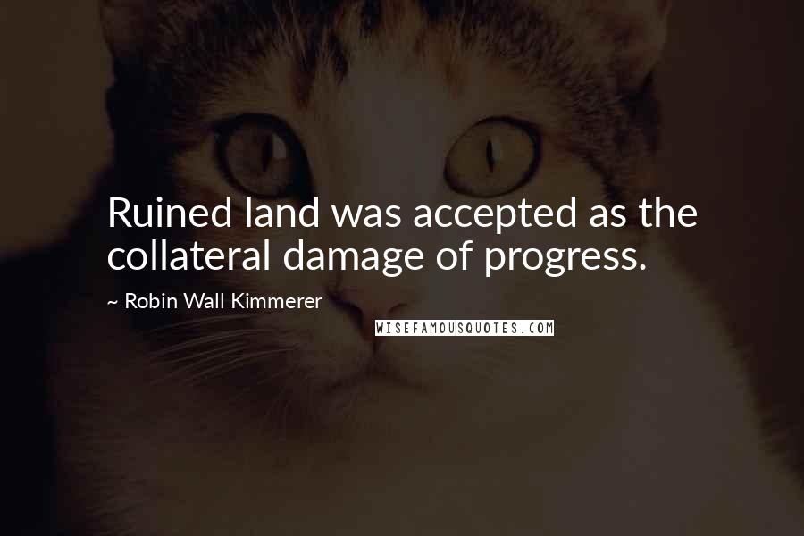 Robin Wall Kimmerer Quotes: Ruined land was accepted as the collateral damage of progress.