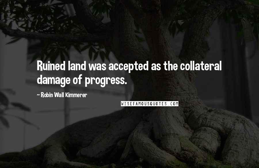 Robin Wall Kimmerer Quotes: Ruined land was accepted as the collateral damage of progress.