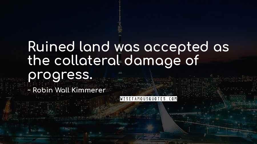 Robin Wall Kimmerer Quotes: Ruined land was accepted as the collateral damage of progress.