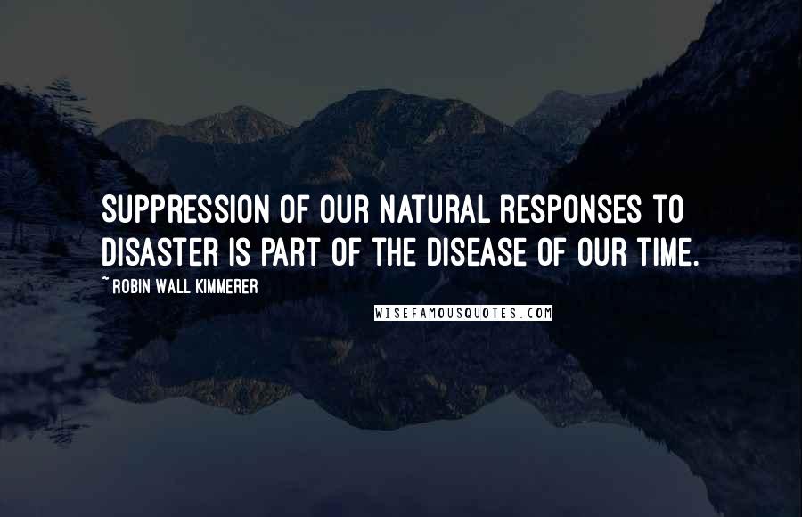 Robin Wall Kimmerer Quotes: Suppression of our natural responses to disaster is part of the disease of our time.