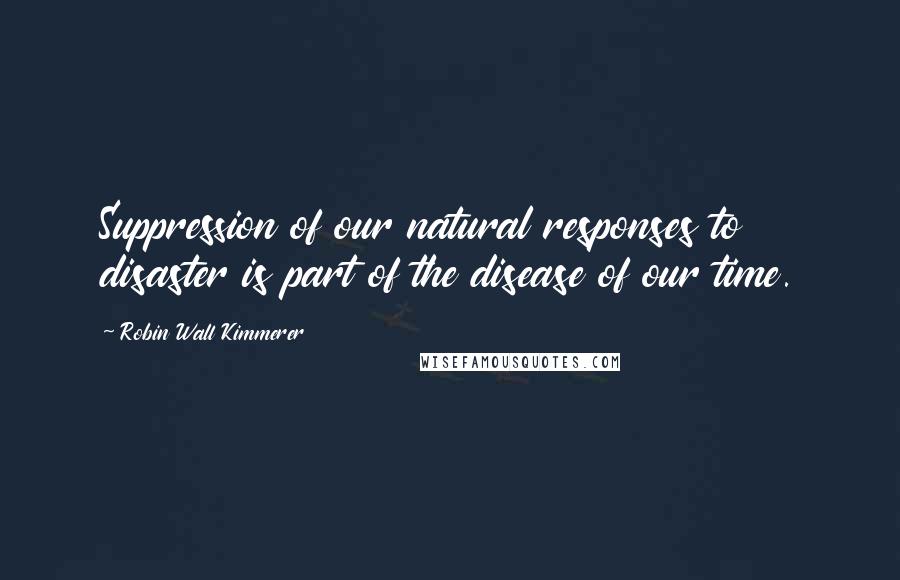 Robin Wall Kimmerer Quotes: Suppression of our natural responses to disaster is part of the disease of our time.