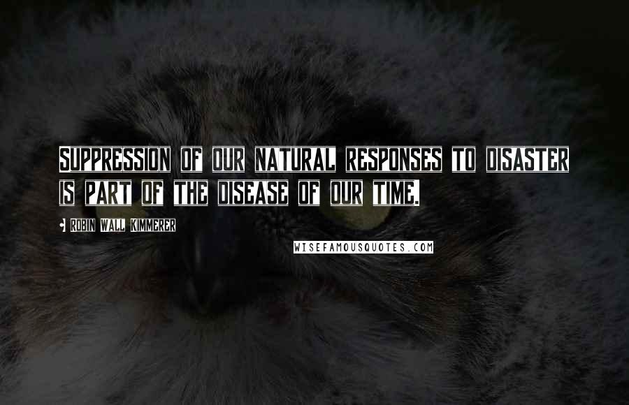 Robin Wall Kimmerer Quotes: Suppression of our natural responses to disaster is part of the disease of our time.