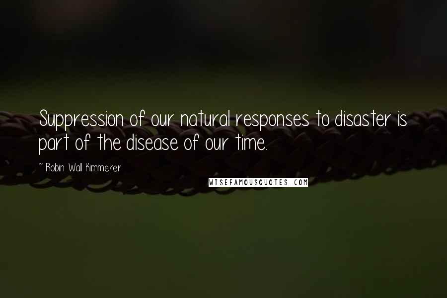Robin Wall Kimmerer Quotes: Suppression of our natural responses to disaster is part of the disease of our time.
