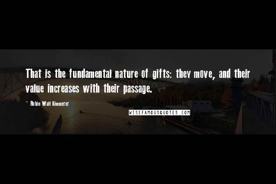 Robin Wall Kimmerer Quotes: That is the fundamental nature of gifts: they move, and their value increases with their passage.