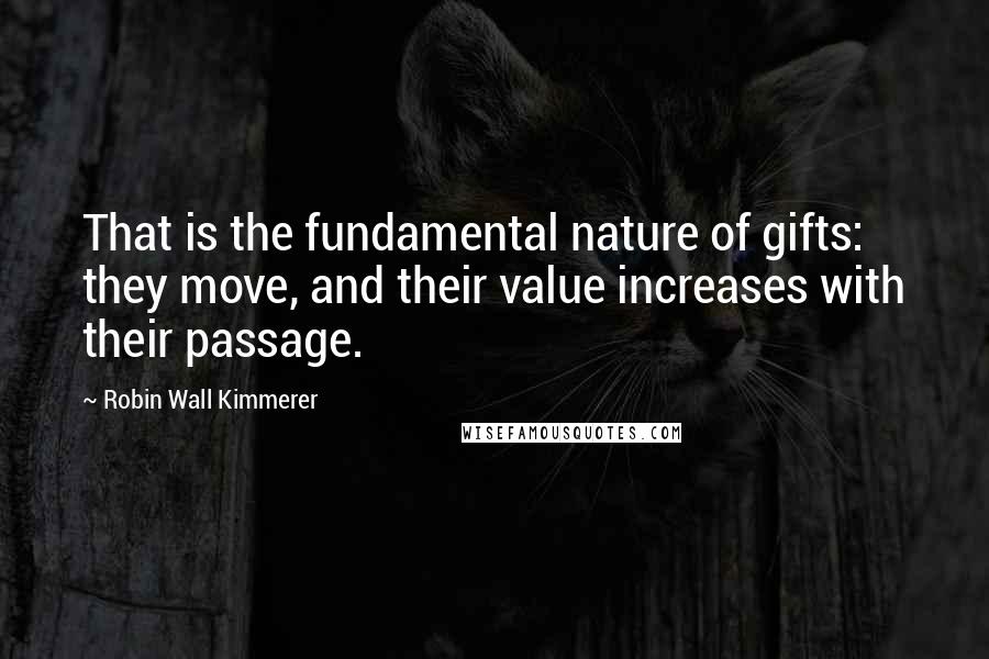 Robin Wall Kimmerer Quotes: That is the fundamental nature of gifts: they move, and their value increases with their passage.