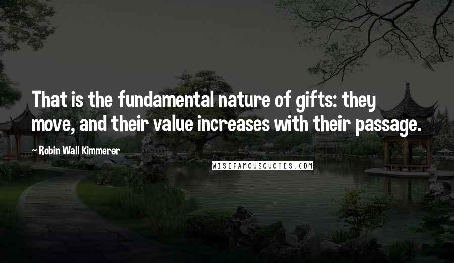 Robin Wall Kimmerer Quotes: That is the fundamental nature of gifts: they move, and their value increases with their passage.