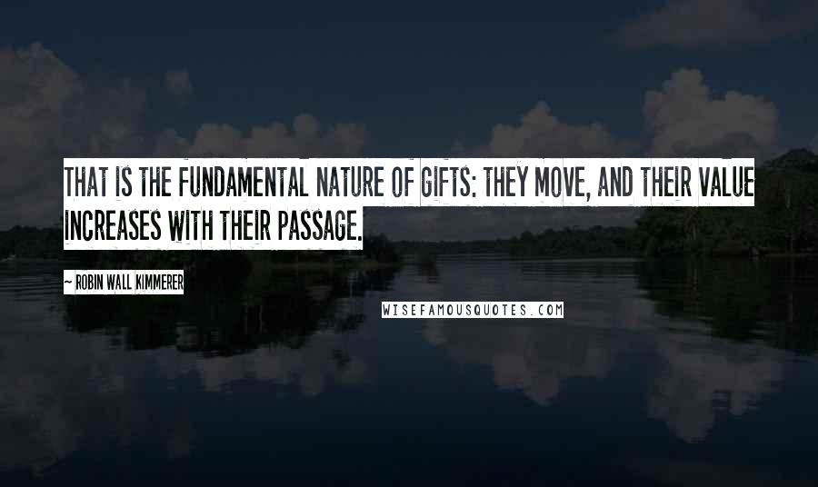 Robin Wall Kimmerer Quotes: That is the fundamental nature of gifts: they move, and their value increases with their passage.