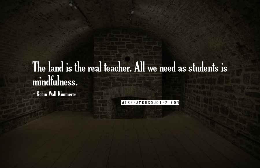 Robin Wall Kimmerer Quotes: The land is the real teacher. All we need as students is mindfulness.