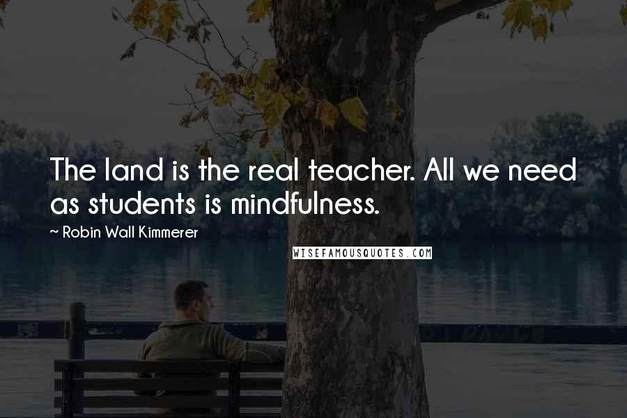 Robin Wall Kimmerer Quotes: The land is the real teacher. All we need as students is mindfulness.