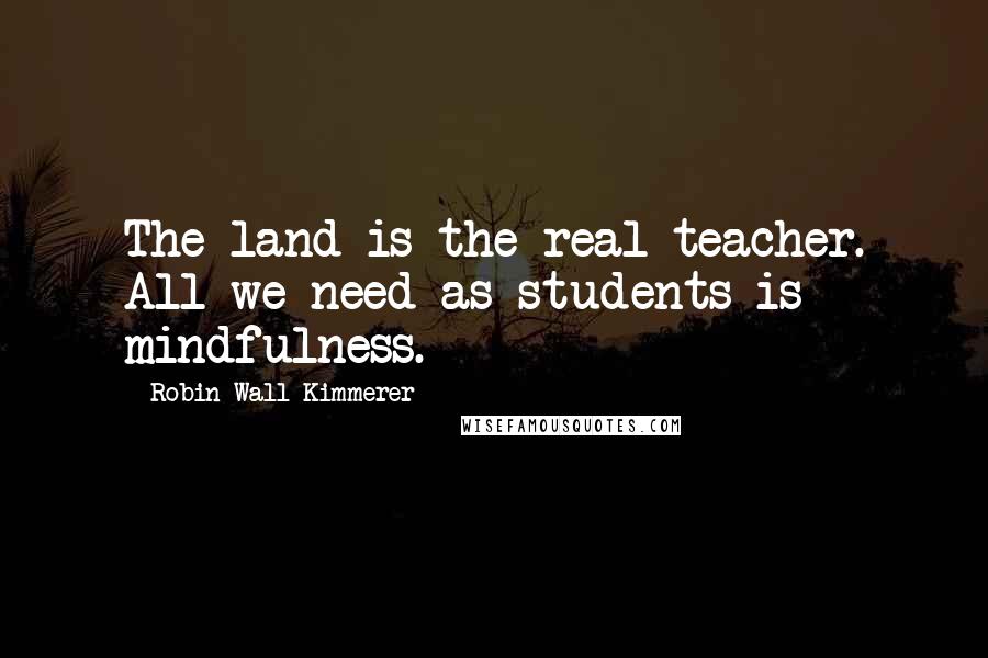 Robin Wall Kimmerer Quotes: The land is the real teacher. All we need as students is mindfulness.