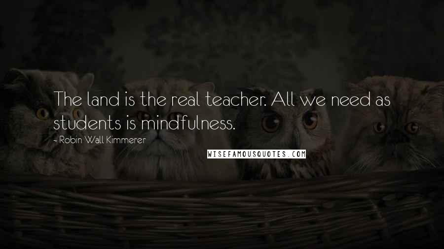 Robin Wall Kimmerer Quotes: The land is the real teacher. All we need as students is mindfulness.