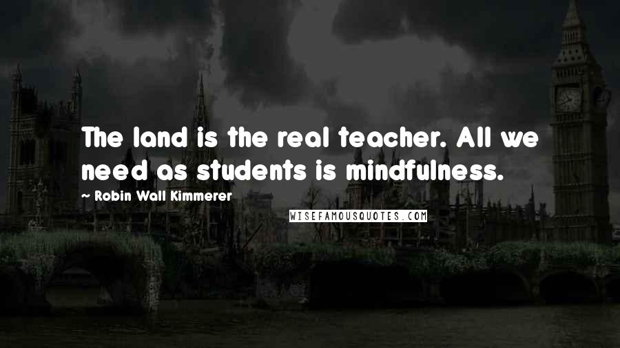 Robin Wall Kimmerer Quotes: The land is the real teacher. All we need as students is mindfulness.