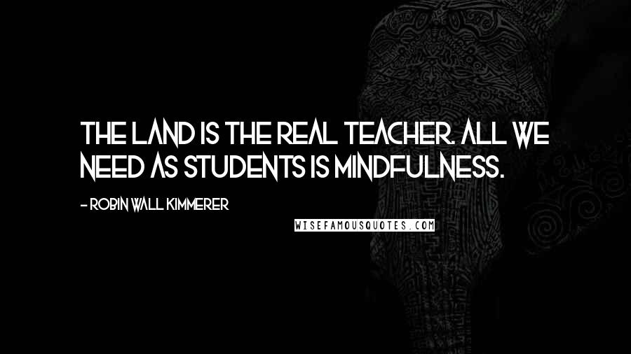 Robin Wall Kimmerer Quotes: The land is the real teacher. All we need as students is mindfulness.